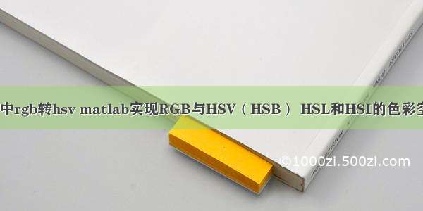 matlab中rgb转hsv matlab实现RGB与HSV（HSB） HSL和HSI的色彩空间互转