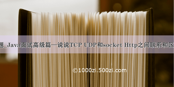 java http 面试题_Java面试高级篇—说说TCP UDP和socket Http之间联系和区别面试题12期...