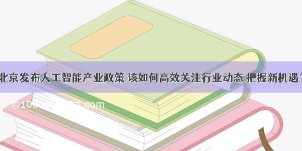 北京发布人工智能产业政策 该如何高效关注行业动态 把握新机遇？