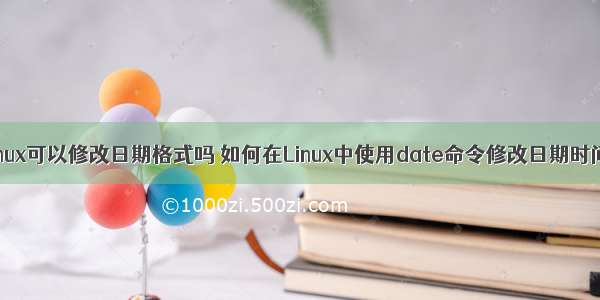 linux可以修改日期格式吗 如何在Linux中使用date命令修改日期时间