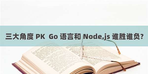 三大角度 PK  Go 语言和 Node.js 谁胜谁负?