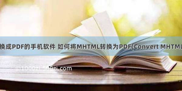 把html转换成PDF的手机软件 如何将MHTML转换为PDF(Convert MHTML to PDF)？