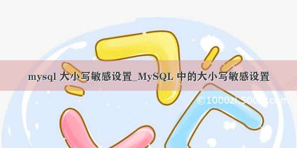 mysql 大小写敏感设置_MySQL 中的大小写敏感设置