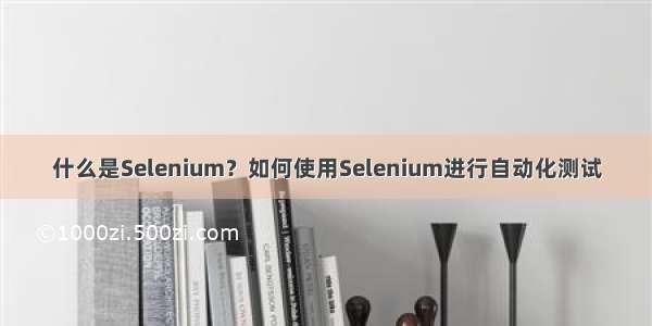 什么是Selenium？如何使用Selenium进行自动化测试