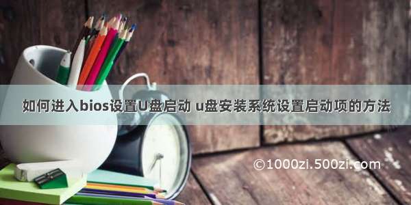 如何进入bios设置U盘启动 u盘安装系统设置启动项的方法