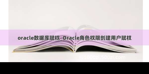 oracle数据库赋权_Oracle角色权限创建用户赋权