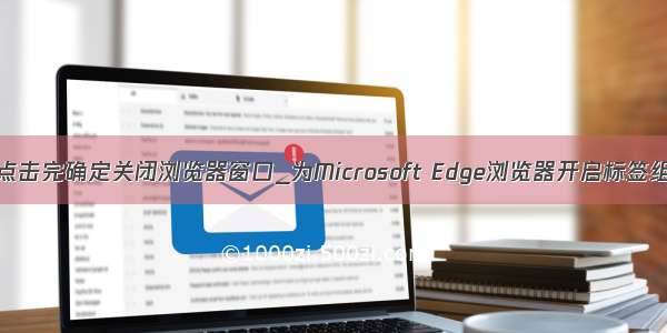 alert点击完确定关闭浏览器窗口_为Microsoft Edge浏览器开启标签组功能