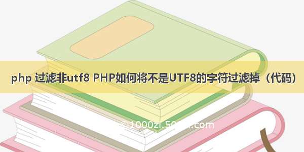 php 过滤非utf8 PHP如何将不是UTF8的字符过滤掉（代码）