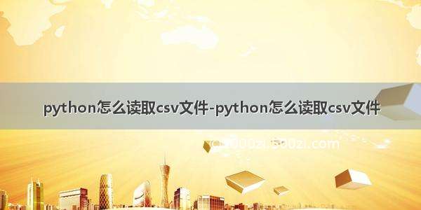 python怎么读取csv文件-python怎么读取csv文件