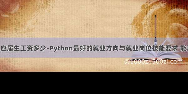 专科python应届生工资多少-Python最好的就业方向与就业岗位技能要求 能赚多少钱？...