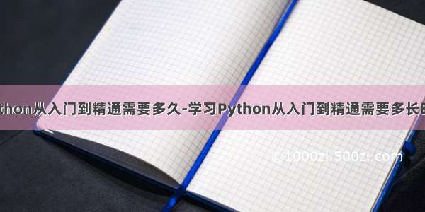 python从入门到精通需要多久-学习Python从入门到精通需要多长时间