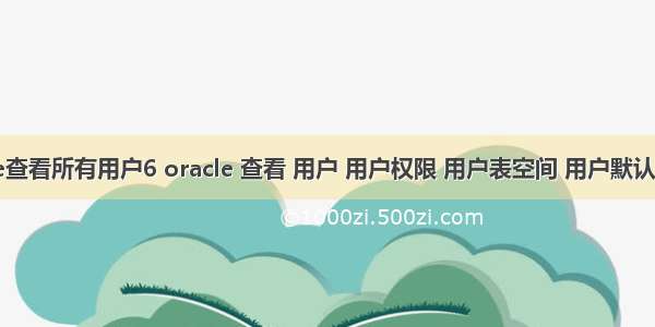 oracle查看所有用户6 oracle 查看 用户 用户权限 用户表空间 用户默认表空间