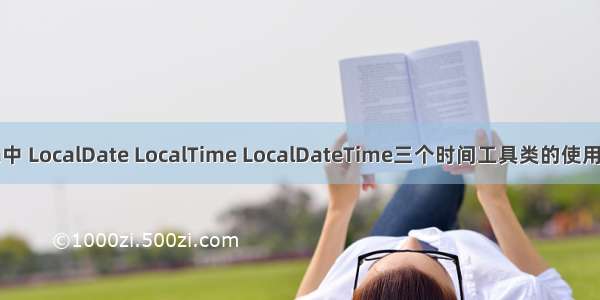 Java中 LocalDate LocalTime LocalDateTime三个时间工具类的使用介绍