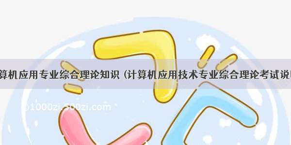 广东省计算机应用专业综合理论知识 (计算机应用技术专业综合理论考试说明.doc...