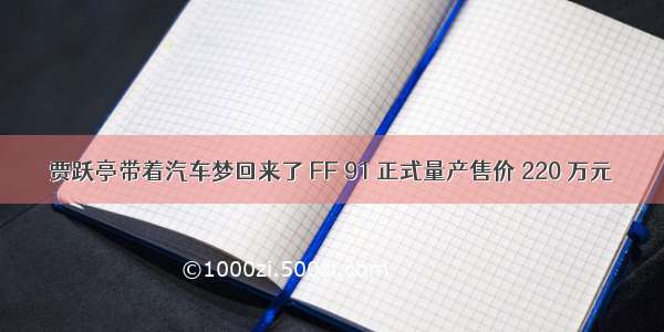 贾跃亭带着汽车梦回来了 FF 91 正式量产售价 220 万元