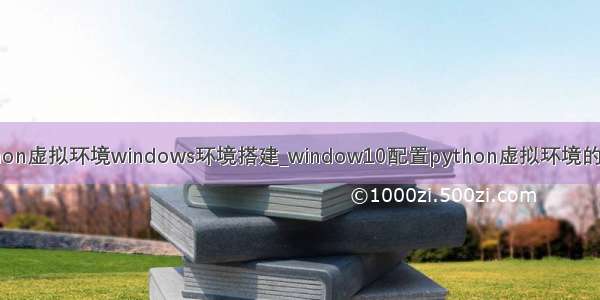 python虚拟环境windows环境搭建_window10配置python虚拟环境的路径
