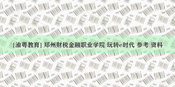 [渝粤教育] 郑州财税金融职业学院 玩转e时代 参考 资料