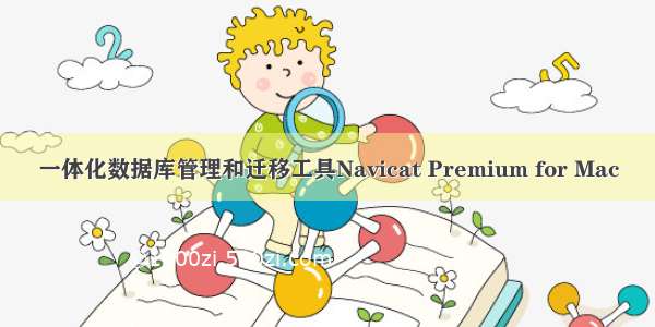 一体化数据库管理和迁移工具Navicat Premium for Mac
