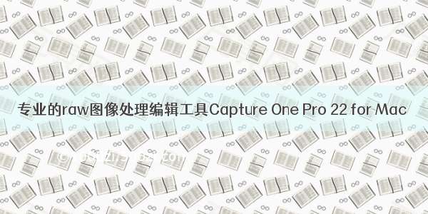 专业的raw图像处理编辑工具Capture One Pro 22 for Mac