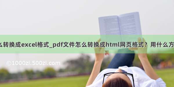 java xlsx怎么转换成excel格式_pdf文件怎么转换成html网页格式？用什么方法来转换？...