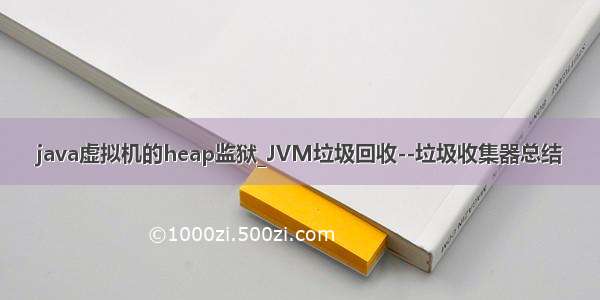 java虚拟机的heap监狱_JVM垃圾回收--垃圾收集器总结