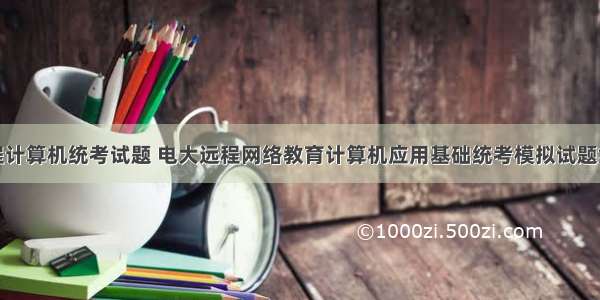 远程计算机统考试题 电大远程网络教育计算机应用基础统考模拟试题集...