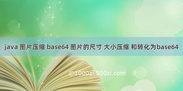 java 图片压缩 base64 图片的尺寸 大小压缩 和转化为base64