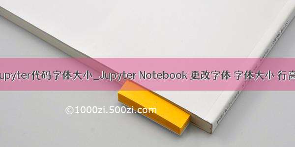 jupyter代码字体大小_Jupyter Notebook 更改字体 字体大小 行高