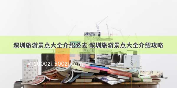 深圳旅游景点大全介绍必去 深圳旅游景点大全介绍攻略