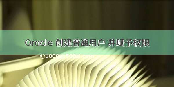 Oracle 创建普通用户 并赋予权限