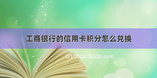 工商银行的信用卡积分怎么兑换