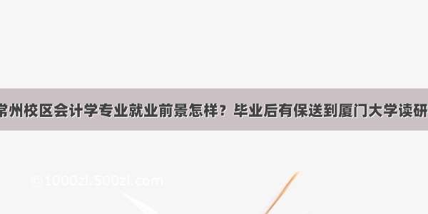 河海大学常州校区会计学专业就业前景怎样？毕业后有保送到厦门大学读研的机会吗？