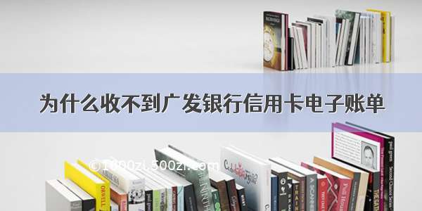 为什么收不到广发银行信用卡电子账单