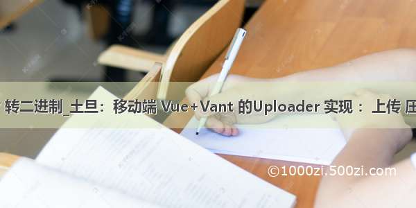 vant上传图片 转二进制_土旦：移动端 Vue+Vant 的Uploader 实现 ：上传 压缩 旋转图片...