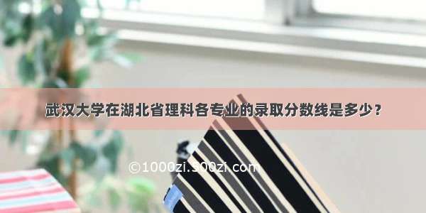 武汉大学在湖北省理科各专业的录取分数线是多少？