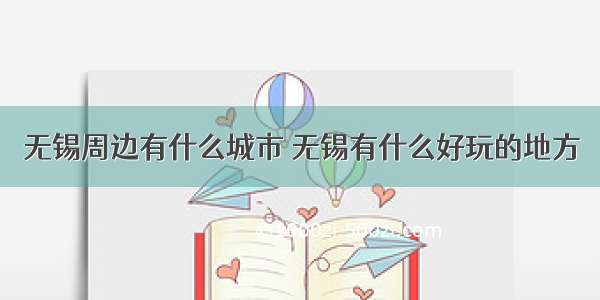 无锡周边有什么城市 无锡有什么好玩的地方