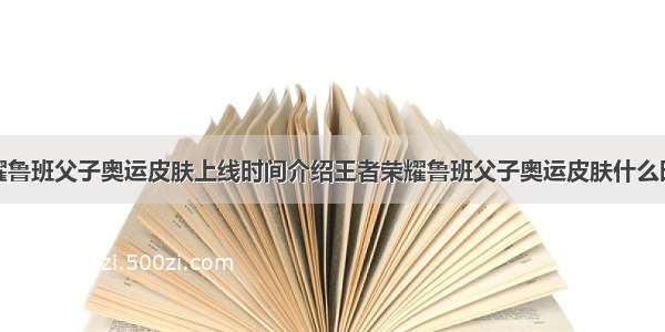 王者荣耀鲁班父子奥运皮肤上线时间介绍王者荣耀鲁班父子奥运皮肤什么时候上线