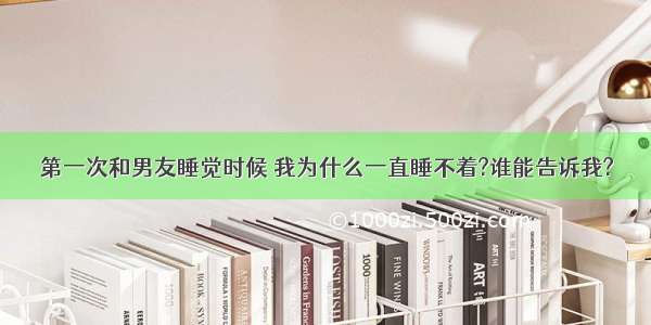 第一次和男友睡觉时候 我为什么一直睡不着?谁能告诉我?