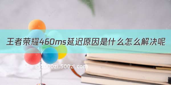 王者荣耀460ms延迟原因是什么怎么解决呢