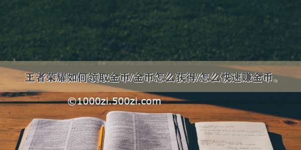 王者荣耀如何领取金币/金币怎么获得/怎么快速赚金币。