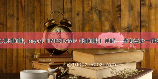 mysql怎么查看记录时间戳_mysql TIMESTAMP（时间戳）详解——查询最近一段时间操作的记录...