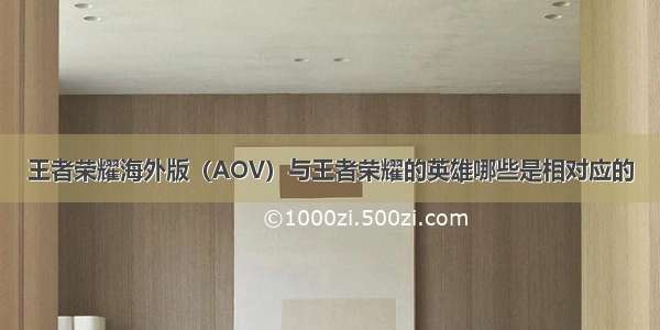 王者荣耀海外版（AOV）与王者荣耀的英雄哪些是相对应的