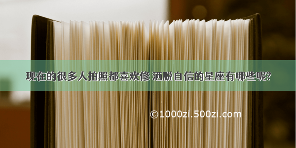 现在的很多人拍照都喜欢修 洒脱自信的星座有哪些呢?