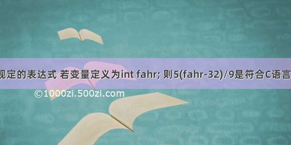 符合c语言语法规定的表达式 若变量定义为int fahr; 则5(fahr-32)/9是符合C语言语法的表达式...