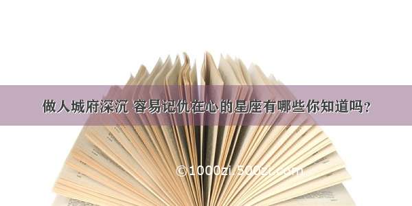 做人城府深沉 容易记仇在心的星座有哪些你知道吗？