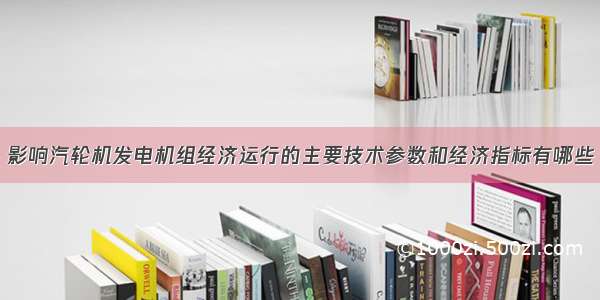 影响汽轮机发电机组经济运行的主要技术参数和经济指标有哪些