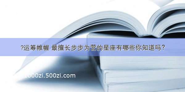 ?运筹帷幄 最擅长步步为营的星座有哪些你知道吗？