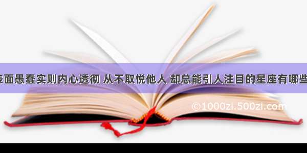 表面愚蠢实则内心透彻 从不取悦他人 却总能引人注目的星座有哪些？