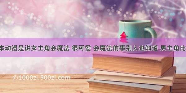 有什么日本动漫是讲女主角会魔法 很可爱 会魔法的事别人也知道 男主角比较可爱的(