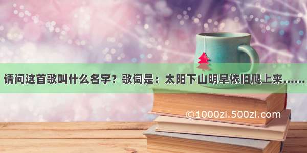 请问这首歌叫什么名字？歌词是：太阳下山明早依旧爬上来……